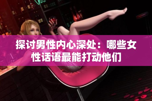 探讨男性内心深处：哪些女性话语最能打动他们