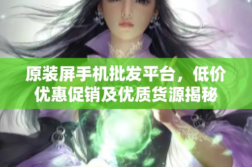 原装屏手机批发平台，低价优惠促销及优质货源揭秘