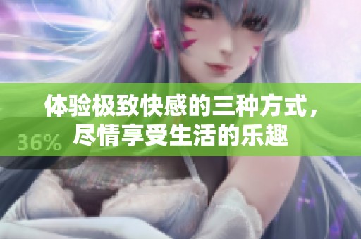 体验极致快感的三种方式，尽情享受生活的乐趣