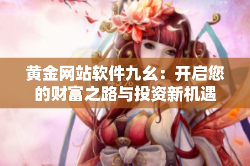 黄金网站软件九幺：开启您的财富之路与投资新机遇