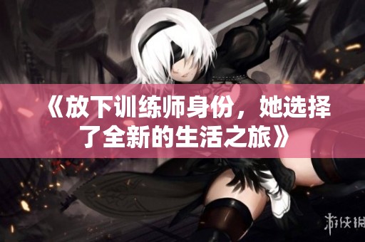 《放下训练师身份，她选择了全新的生活之旅》