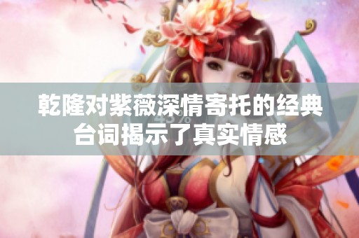 乾隆对紫薇深情寄托的经典台词揭示了真实情感