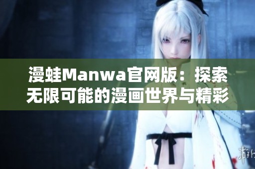 漫蛙Manwa官网版：探索无限可能的漫画世界与精彩体验