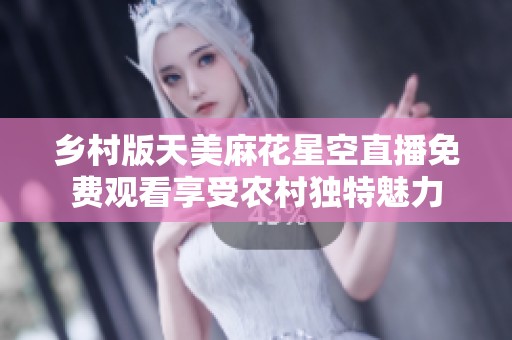 乡村版天美麻花星空直播免费观看享受农村独特魅力