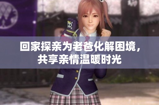 回家探亲为老爸化解困境，共享亲情温暖时光