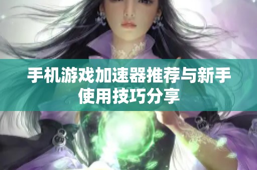手机游戏加速器推荐与新手使用技巧分享