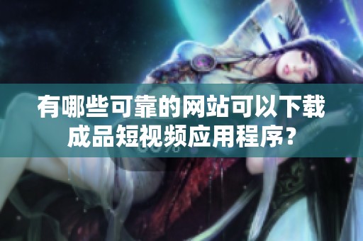 有哪些可靠的网站可以下载成品短视频应用程序？