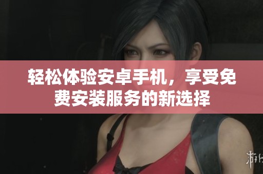 轻松体验安卓手机，享受免费安装服务的新选择