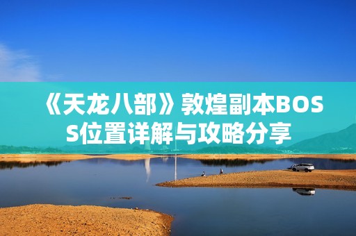 《天龙八部》敦煌副本BOSS位置详解与攻略分享