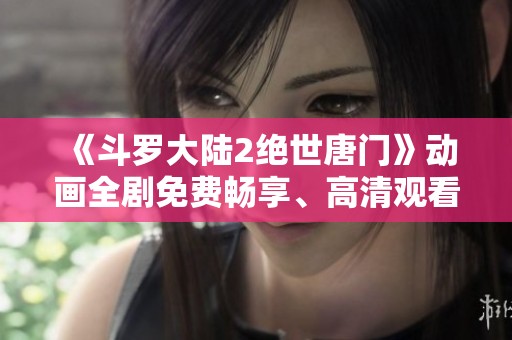《斗罗大陆2绝世唐门》动画全剧免费畅享、高清观看指南