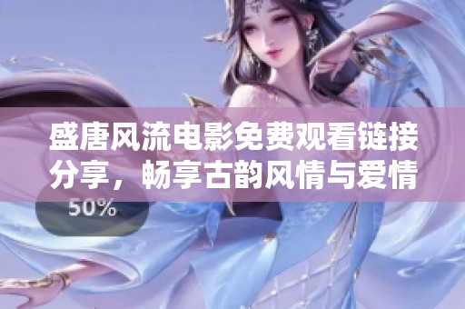 盛唐风流电影免费观看链接分享，畅享古韵风情与爱情纠葛