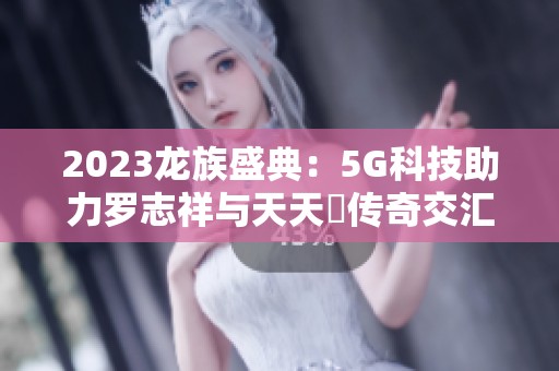 2023龙族盛典：5G科技助力罗志祥与天天奭传奇交汇