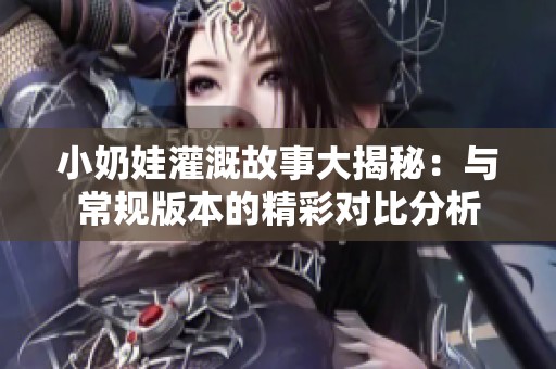 小奶娃灌溉故事大揭秘：与常规版本的精彩对比分析