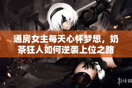 通房女主每天心怀梦想，奶茶狂人如何逆袭上位之路