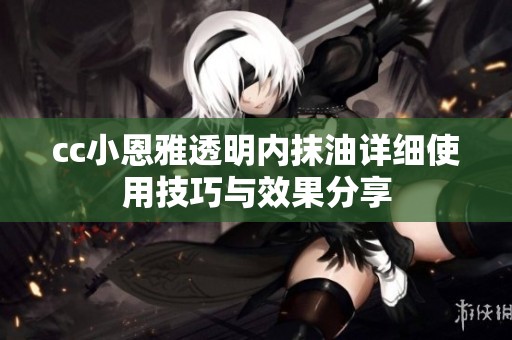 cc小恩雅透明内抹油详细使用技巧与效果分享