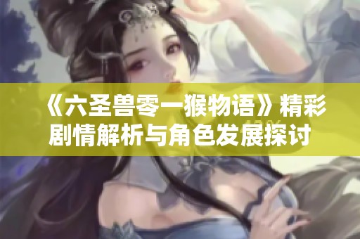 《六圣兽零一猴物语》精彩剧情解析与角色发展探讨