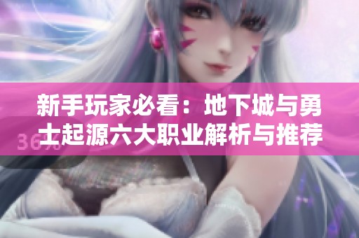 新手玩家必看：地下城与勇士起源六大职业解析与推荐指南