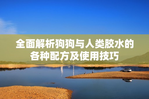 全面解析狗狗与人类胶水的各种配方及使用技巧