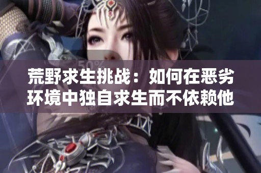 荒野求生挑战：如何在恶劣环境中独自求生而不依赖他人