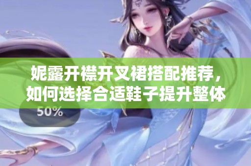 妮露开襟开叉裙搭配推荐，如何选择合适鞋子提升整体造型