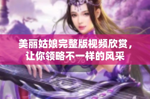 美丽姑娘完整版视频欣赏，让你领略不一样的风采