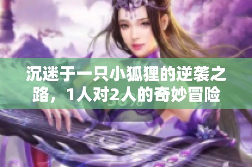 沉迷于一只小狐狸的逆袭之路，1人对2人的奇妙冒险