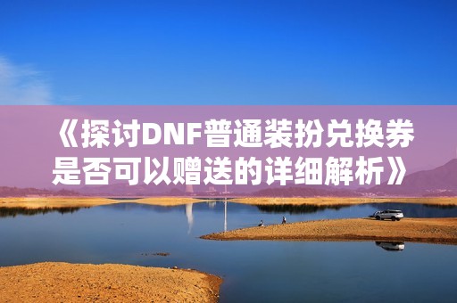 《探讨DNF普通装扮兑换券是否可以赠送的详细解析》