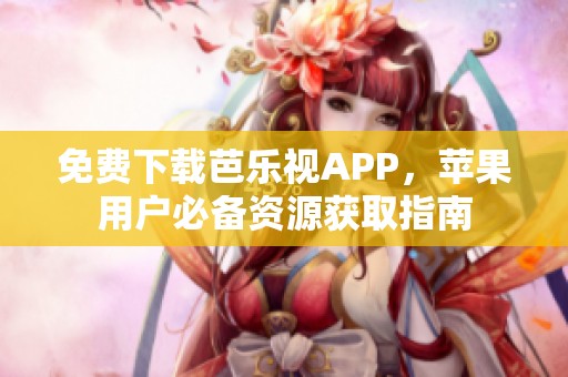 免费下载芭乐视APP，苹果用户必备资源获取指南