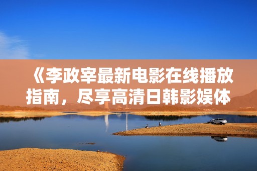 《李政宰最新电影在线播放指南，尽享高清日韩影娱体验》