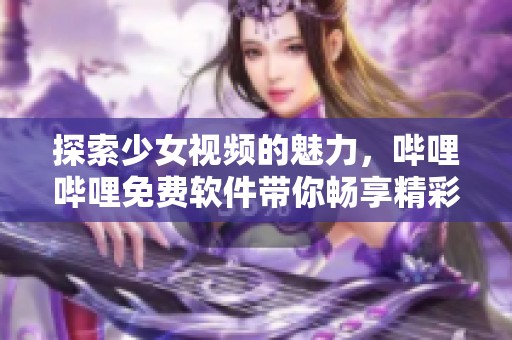 探索少女视频的魅力，哔哩哔哩免费软件带你畅享精彩内容