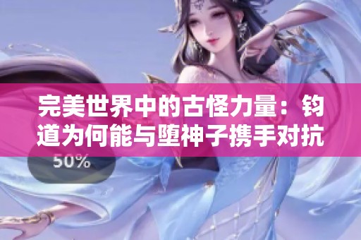 完美世界中的古怪力量：钧道为何能与堕神子携手对抗石重