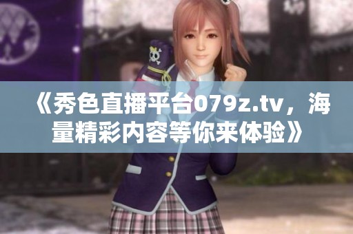 《秀色直播平台079z.tv，海量精彩内容等你来体验》
