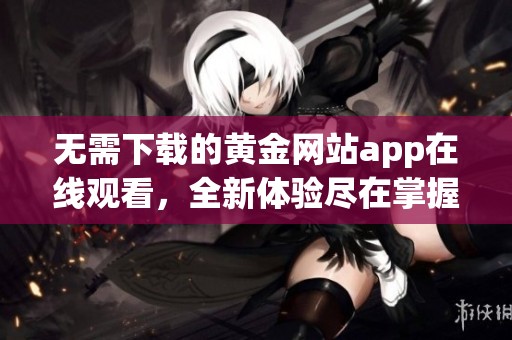 无需下载的黄金网站app在线观看，全新体验尽在掌握