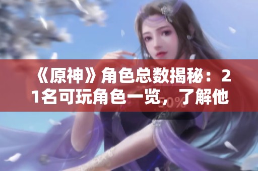 《原神》角色总数揭秘：21名可玩角色一览，了解他们的特点与技能