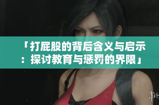 「打屁股的背后含义与启示：探讨教育与惩罚的界限」