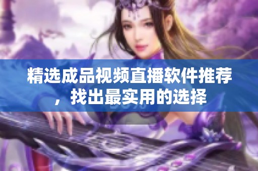精选成品视频直播软件推荐，找出最实用的选择
