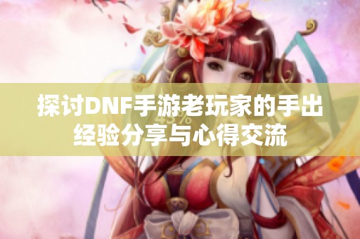 探讨DNF手游老玩家的手出经验分享与心得交流