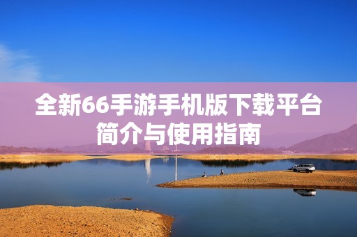 全新66手游手机版下载平台简介与使用指南