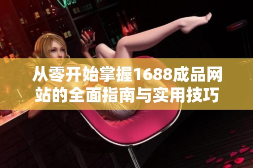 从零开始掌握1688成品网站的全面指南与实用技巧