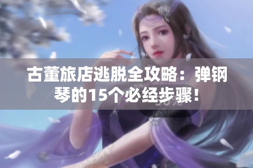 古董旅店逃脱全攻略：弹钢琴的15个必经步骤！