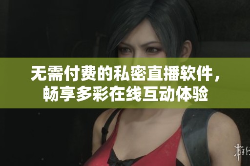 无需付费的私密直播软件，畅享多彩在线互动体验