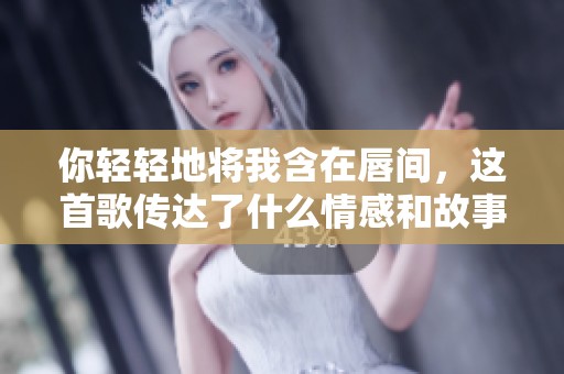 你轻轻地将我含在唇间，这首歌传达了什么情感和故事