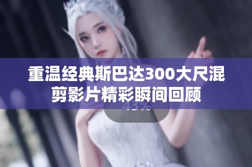 重温经典斯巴达300大尺混剪影片精彩瞬间回顾