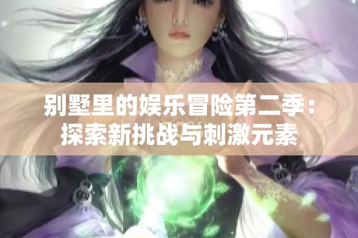 别墅里的娱乐冒险第二季：探索新挑战与刺激元素