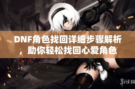 DNF角色找回详细步骤解析，助你轻松找回心爱角色
