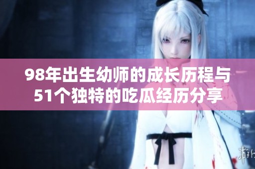 98年出生幼师的成长历程与51个独特的吃瓜经历分享