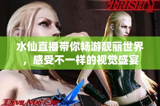 水仙直播带你畅游靓丽世界，感受不一样的视觉盛宴