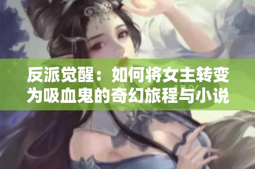 反派觉醒：如何将女主转变为吸血鬼的奇幻旅程与小说推荐