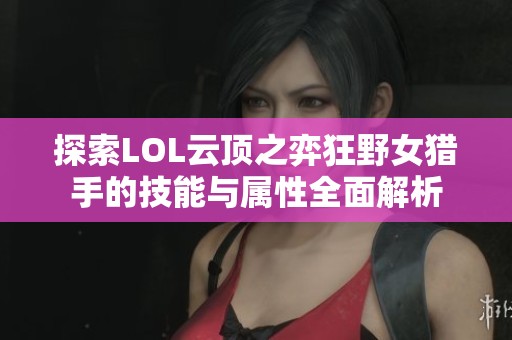 探索LOL云顶之弈狂野女猎手的技能与属性全面解析