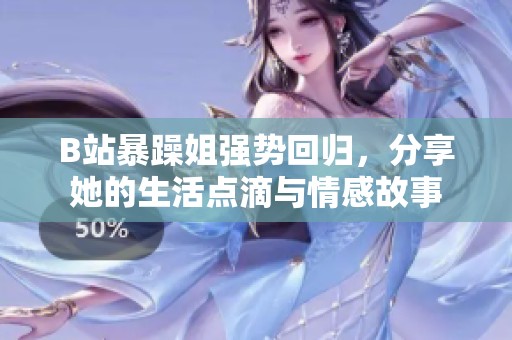 B站暴躁姐强势回归，分享她的生活点滴与情感故事